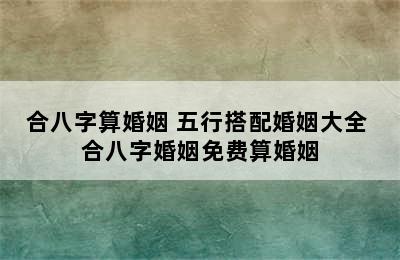 合八字算婚姻 五行搭配婚姻大全 合八字婚姻免费算婚姻